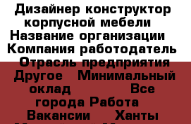 Дизайнер-конструктор корпусной мебели › Название организации ­ Компания-работодатель › Отрасль предприятия ­ Другое › Минимальный оклад ­ 15 000 - Все города Работа » Вакансии   . Ханты-Мансийский,Мегион г.